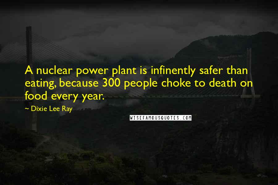 Dixie Lee Ray Quotes: A nuclear power plant is infinently safer than eating, because 300 people choke to death on food every year.