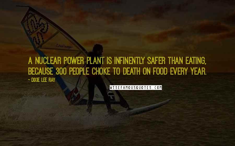 Dixie Lee Ray Quotes: A nuclear power plant is infinently safer than eating, because 300 people choke to death on food every year.