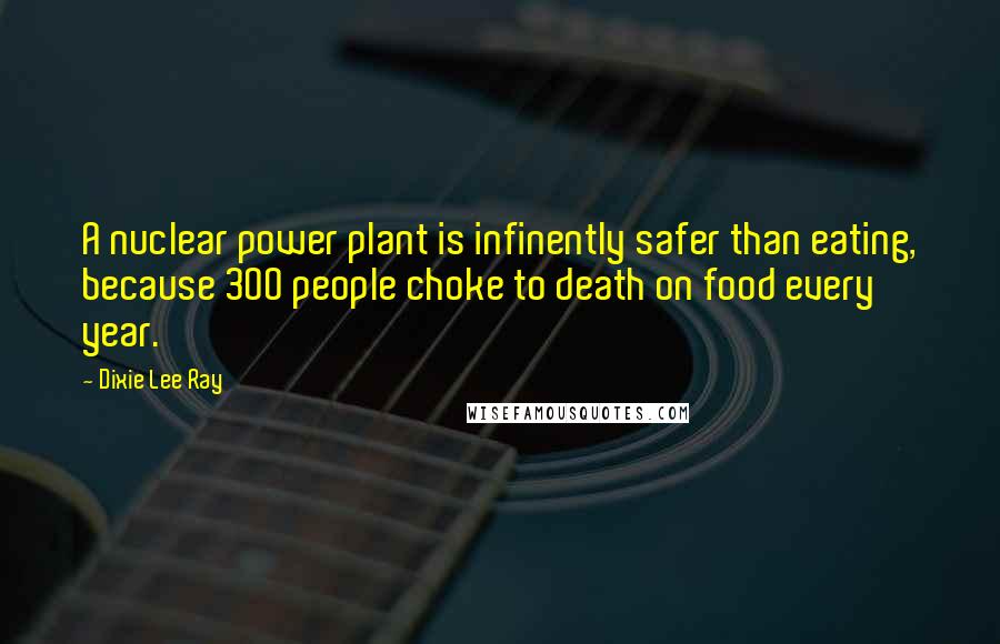 Dixie Lee Ray Quotes: A nuclear power plant is infinently safer than eating, because 300 people choke to death on food every year.