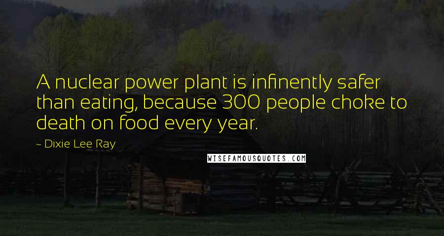 Dixie Lee Ray Quotes: A nuclear power plant is infinently safer than eating, because 300 people choke to death on food every year.