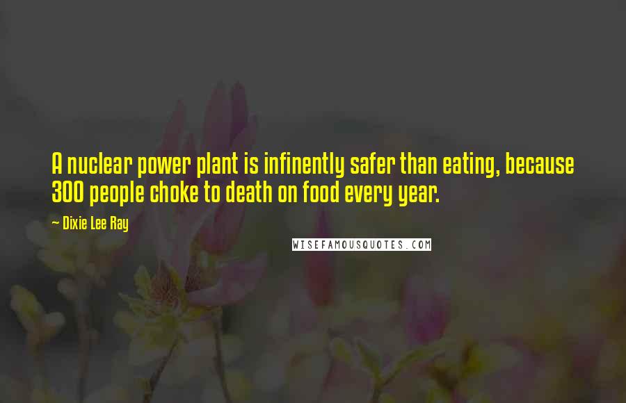 Dixie Lee Ray Quotes: A nuclear power plant is infinently safer than eating, because 300 people choke to death on food every year.