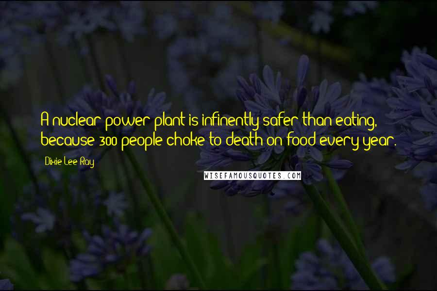 Dixie Lee Ray Quotes: A nuclear power plant is infinently safer than eating, because 300 people choke to death on food every year.