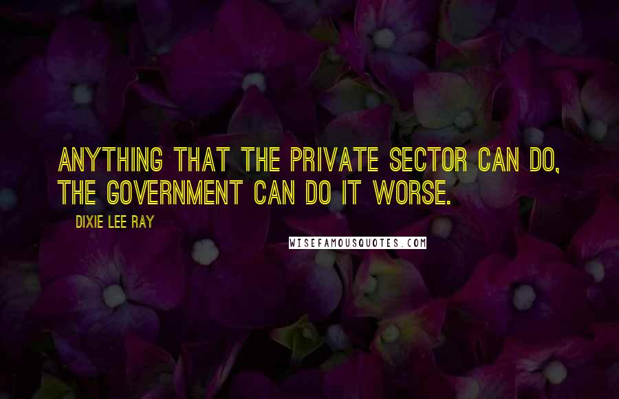 Dixie Lee Ray Quotes: Anything that the private sector can do, the government can do it worse.