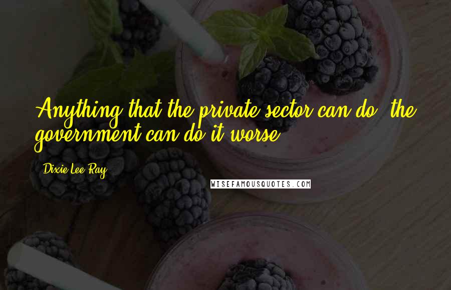 Dixie Lee Ray Quotes: Anything that the private sector can do, the government can do it worse.