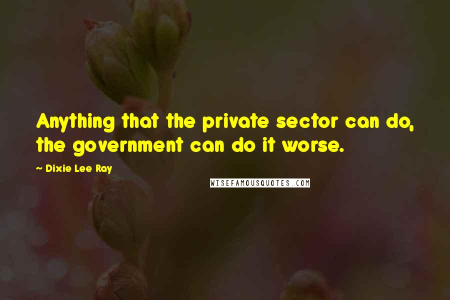 Dixie Lee Ray Quotes: Anything that the private sector can do, the government can do it worse.