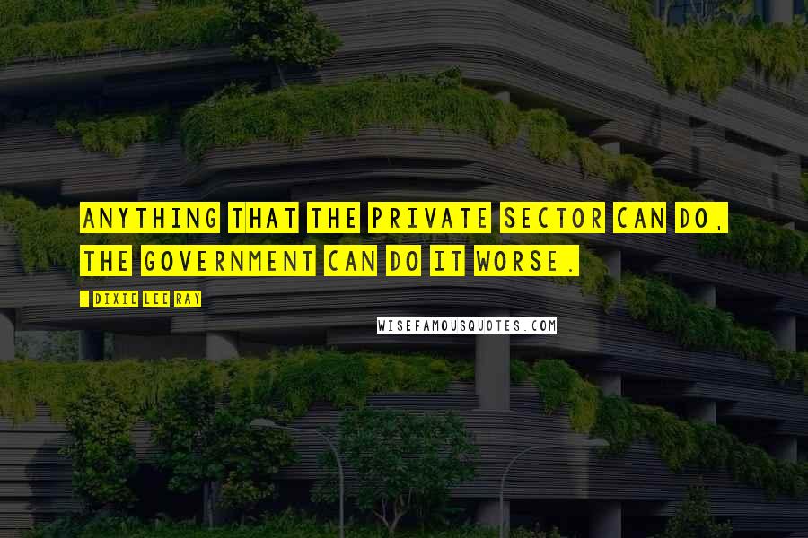 Dixie Lee Ray Quotes: Anything that the private sector can do, the government can do it worse.
