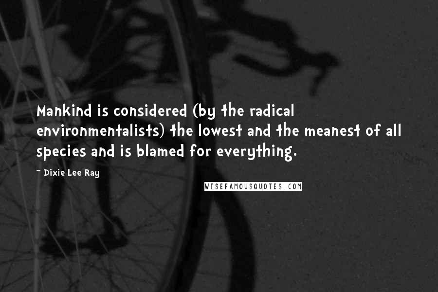 Dixie Lee Ray Quotes: Mankind is considered (by the radical environmentalists) the lowest and the meanest of all species and is blamed for everything.