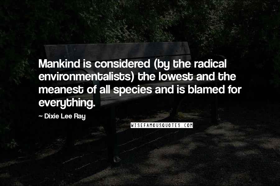 Dixie Lee Ray Quotes: Mankind is considered (by the radical environmentalists) the lowest and the meanest of all species and is blamed for everything.