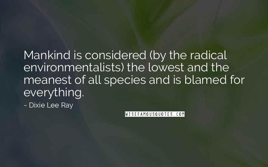 Dixie Lee Ray Quotes: Mankind is considered (by the radical environmentalists) the lowest and the meanest of all species and is blamed for everything.