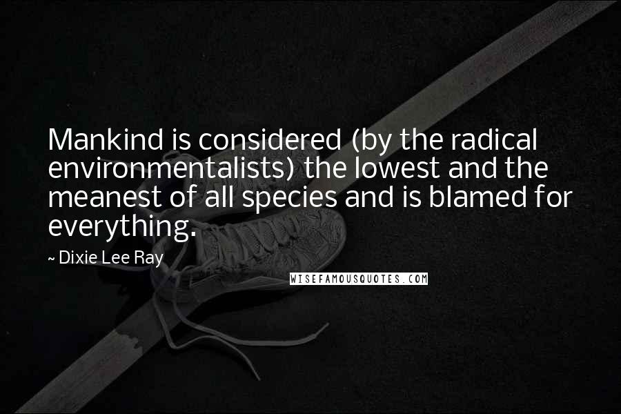 Dixie Lee Ray Quotes: Mankind is considered (by the radical environmentalists) the lowest and the meanest of all species and is blamed for everything.