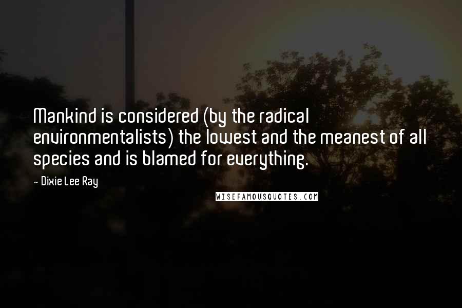 Dixie Lee Ray Quotes: Mankind is considered (by the radical environmentalists) the lowest and the meanest of all species and is blamed for everything.