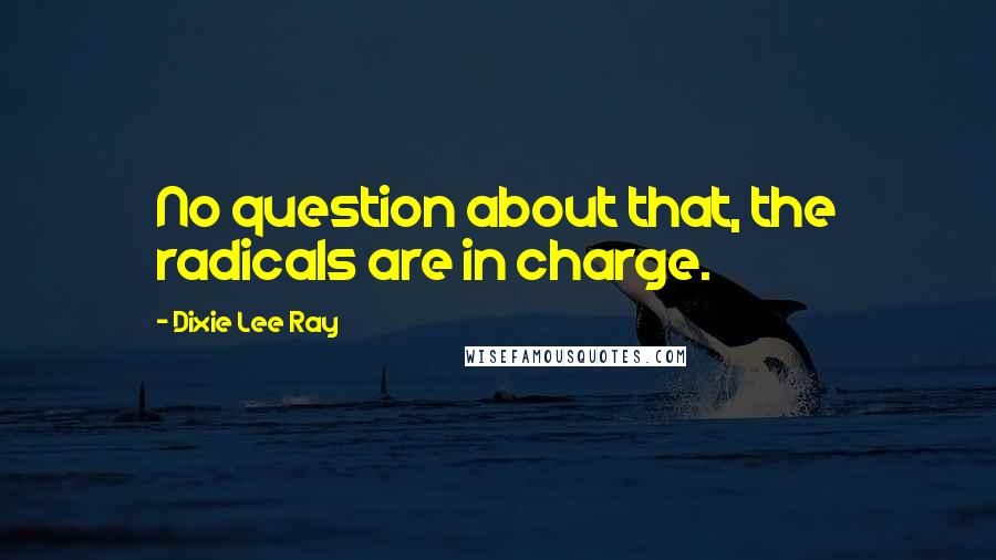 Dixie Lee Ray Quotes: No question about that, the radicals are in charge.