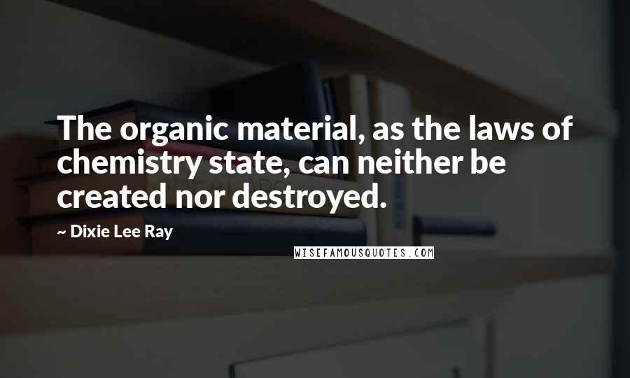 Dixie Lee Ray Quotes: The organic material, as the laws of chemistry state, can neither be created nor destroyed.