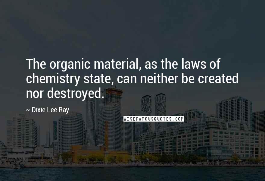 Dixie Lee Ray Quotes: The organic material, as the laws of chemistry state, can neither be created nor destroyed.