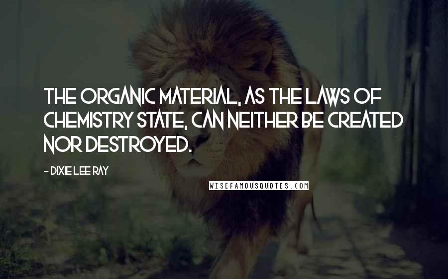 Dixie Lee Ray Quotes: The organic material, as the laws of chemistry state, can neither be created nor destroyed.
