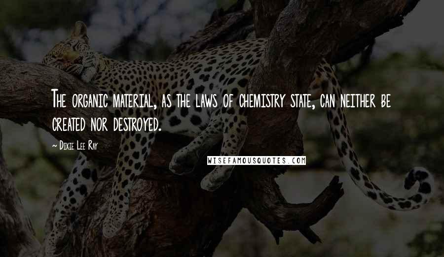 Dixie Lee Ray Quotes: The organic material, as the laws of chemistry state, can neither be created nor destroyed.