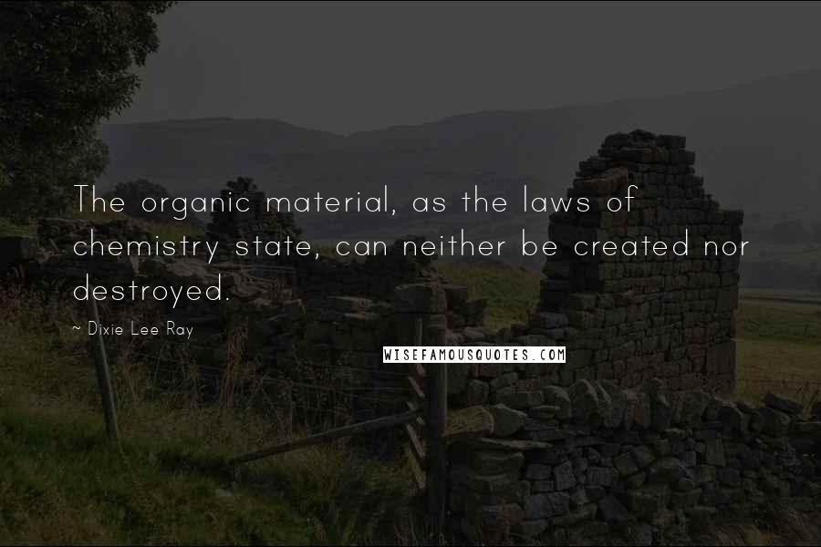 Dixie Lee Ray Quotes: The organic material, as the laws of chemistry state, can neither be created nor destroyed.