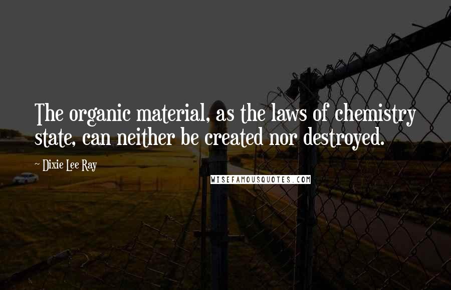 Dixie Lee Ray Quotes: The organic material, as the laws of chemistry state, can neither be created nor destroyed.
