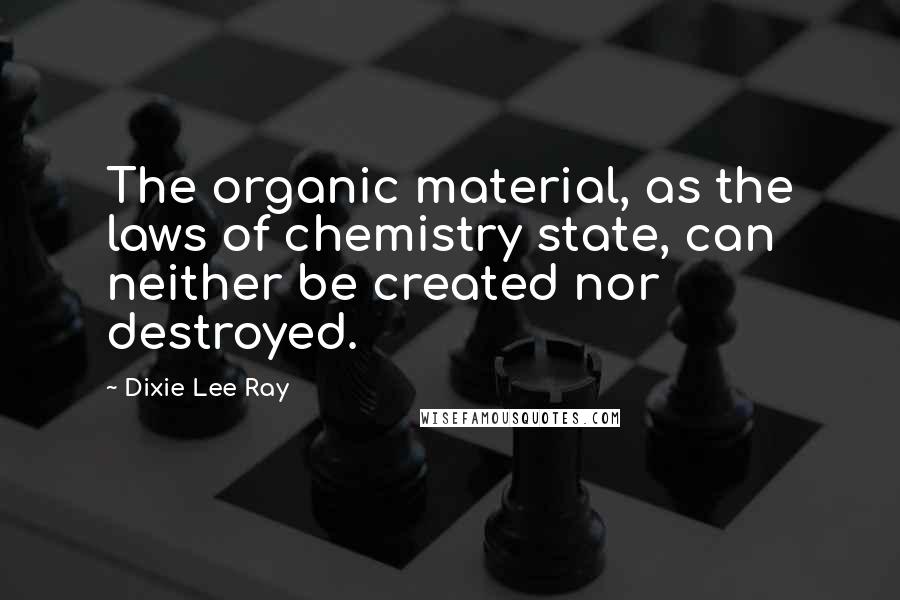 Dixie Lee Ray Quotes: The organic material, as the laws of chemistry state, can neither be created nor destroyed.