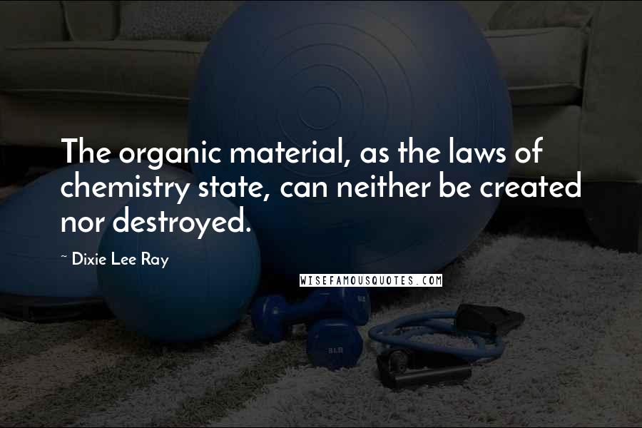 Dixie Lee Ray Quotes: The organic material, as the laws of chemistry state, can neither be created nor destroyed.