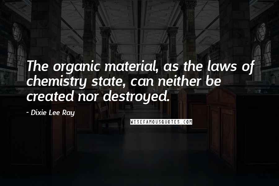 Dixie Lee Ray Quotes: The organic material, as the laws of chemistry state, can neither be created nor destroyed.