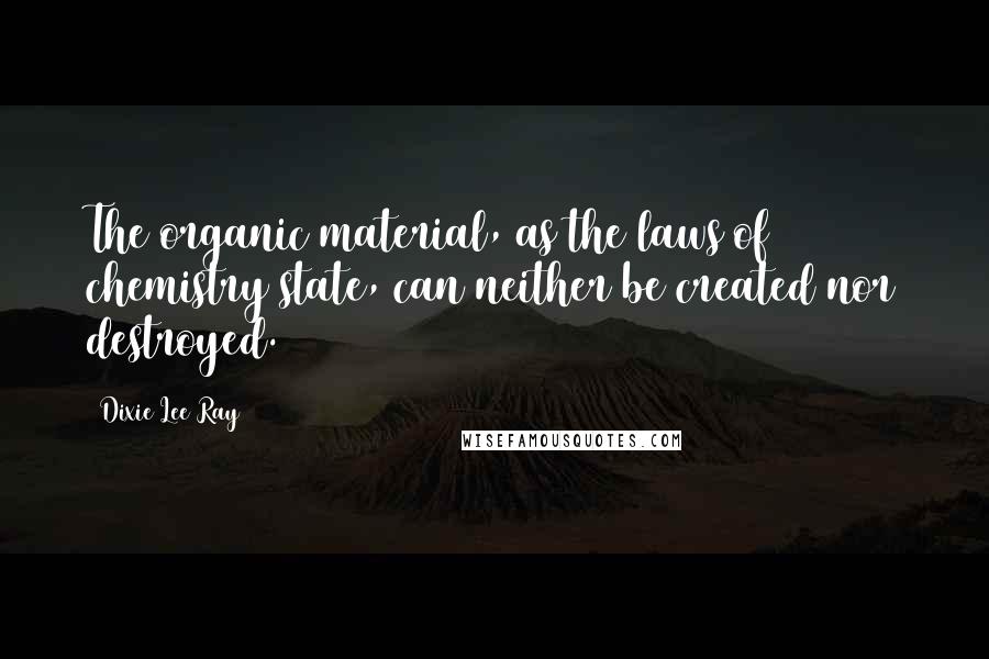 Dixie Lee Ray Quotes: The organic material, as the laws of chemistry state, can neither be created nor destroyed.