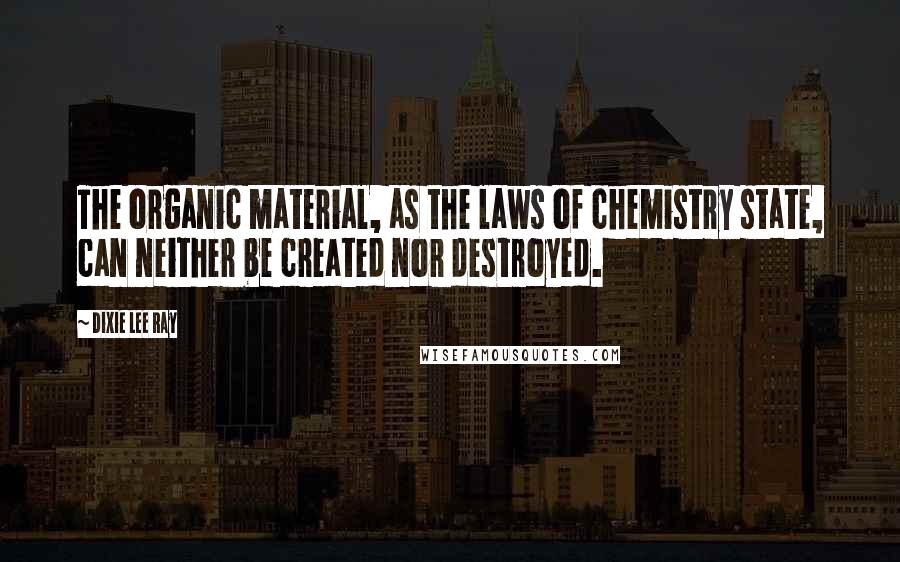 Dixie Lee Ray Quotes: The organic material, as the laws of chemistry state, can neither be created nor destroyed.