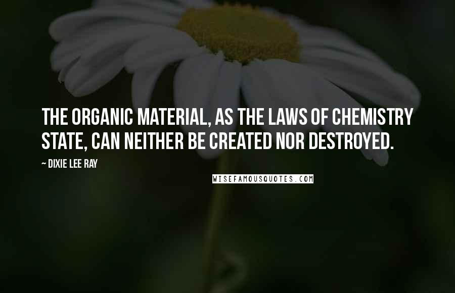 Dixie Lee Ray Quotes: The organic material, as the laws of chemistry state, can neither be created nor destroyed.