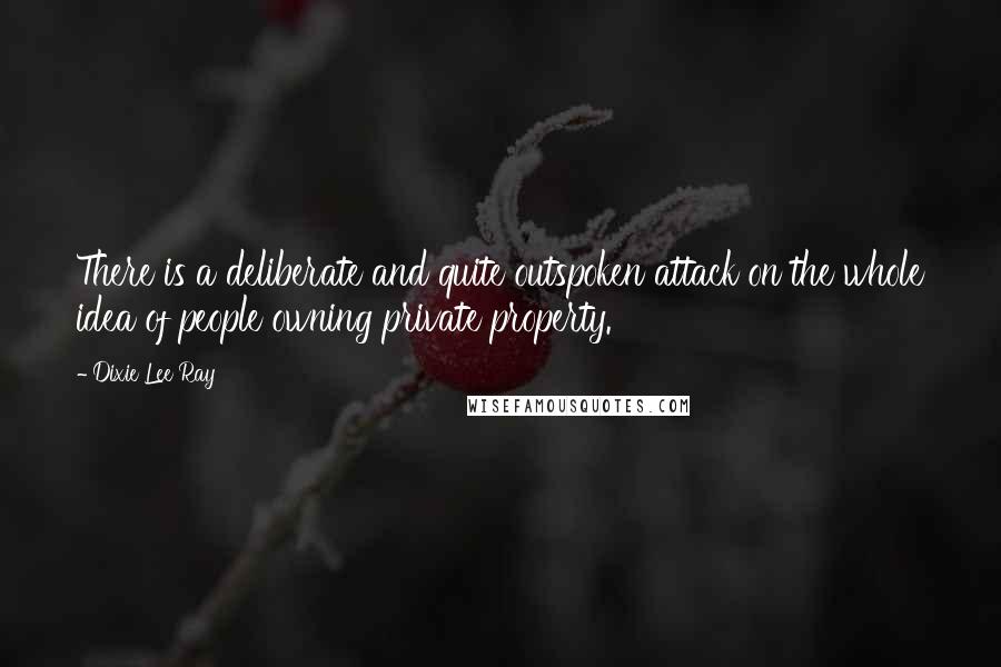 Dixie Lee Ray Quotes: There is a deliberate and quite outspoken attack on the whole idea of people owning private property.