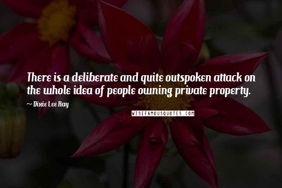 Dixie Lee Ray Quotes: There is a deliberate and quite outspoken attack on the whole idea of people owning private property.