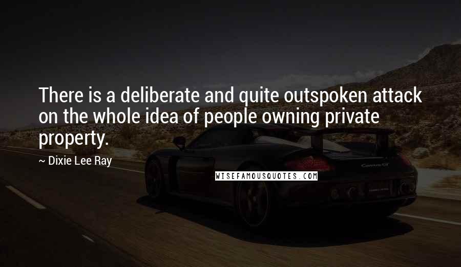 Dixie Lee Ray Quotes: There is a deliberate and quite outspoken attack on the whole idea of people owning private property.