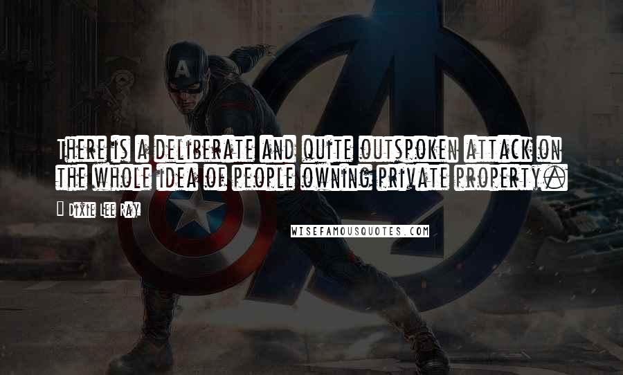 Dixie Lee Ray Quotes: There is a deliberate and quite outspoken attack on the whole idea of people owning private property.