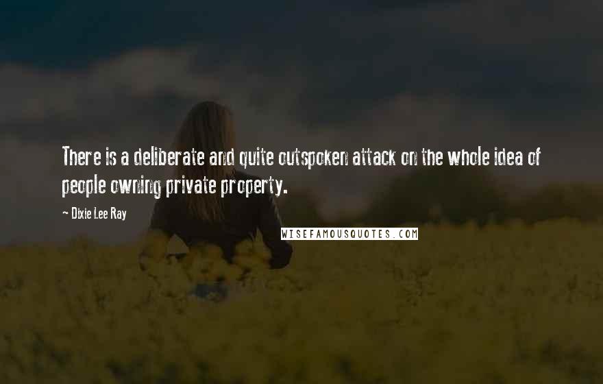 Dixie Lee Ray Quotes: There is a deliberate and quite outspoken attack on the whole idea of people owning private property.