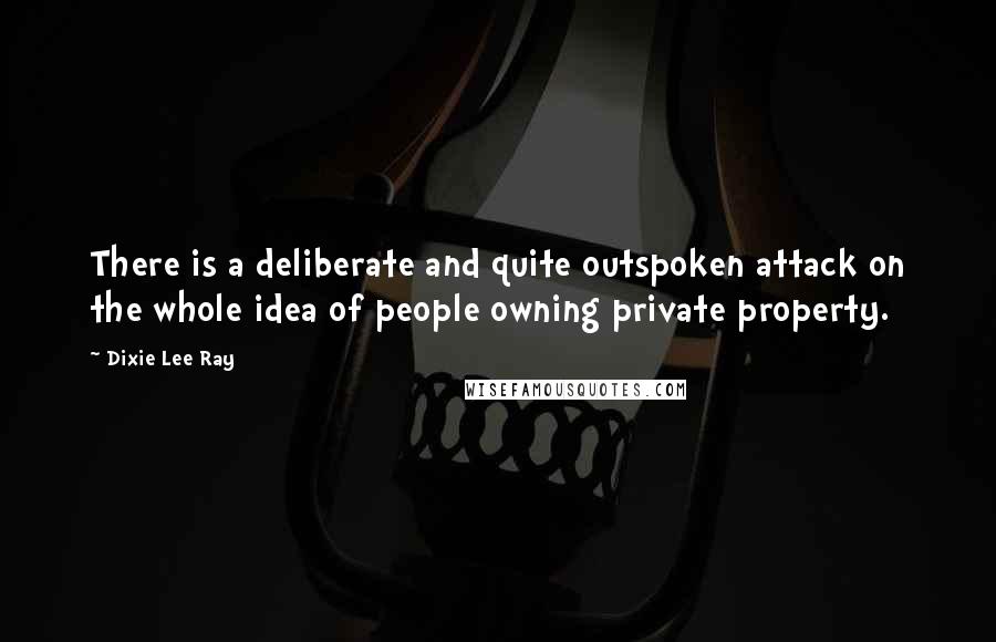 Dixie Lee Ray Quotes: There is a deliberate and quite outspoken attack on the whole idea of people owning private property.