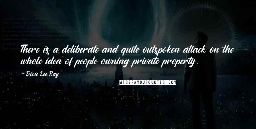 Dixie Lee Ray Quotes: There is a deliberate and quite outspoken attack on the whole idea of people owning private property.