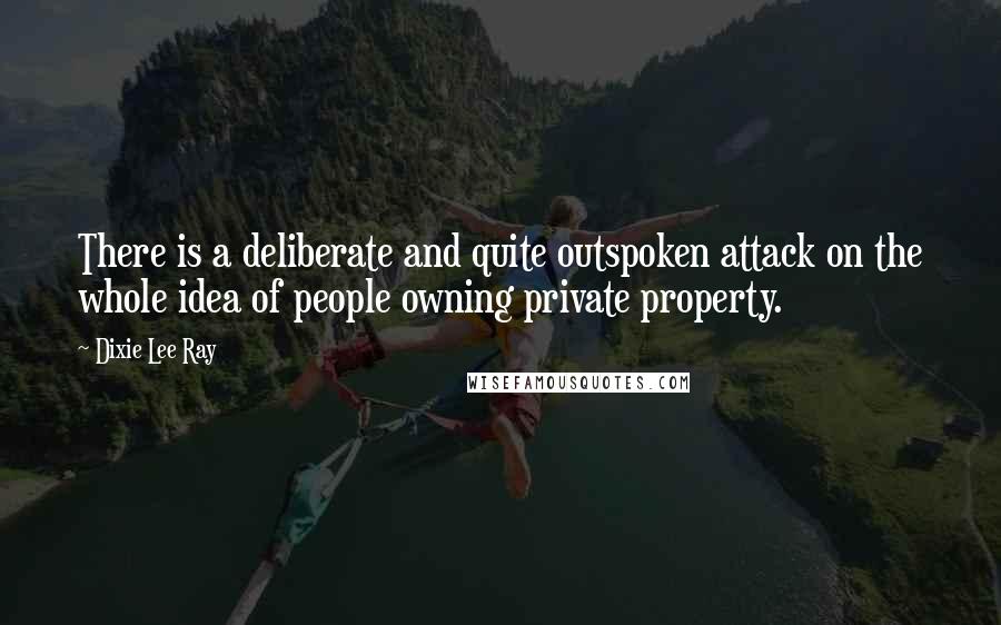 Dixie Lee Ray Quotes: There is a deliberate and quite outspoken attack on the whole idea of people owning private property.