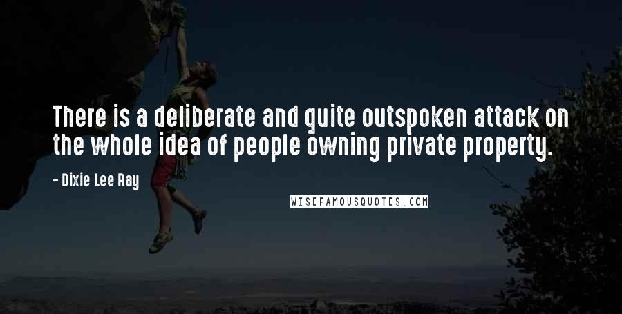 Dixie Lee Ray Quotes: There is a deliberate and quite outspoken attack on the whole idea of people owning private property.