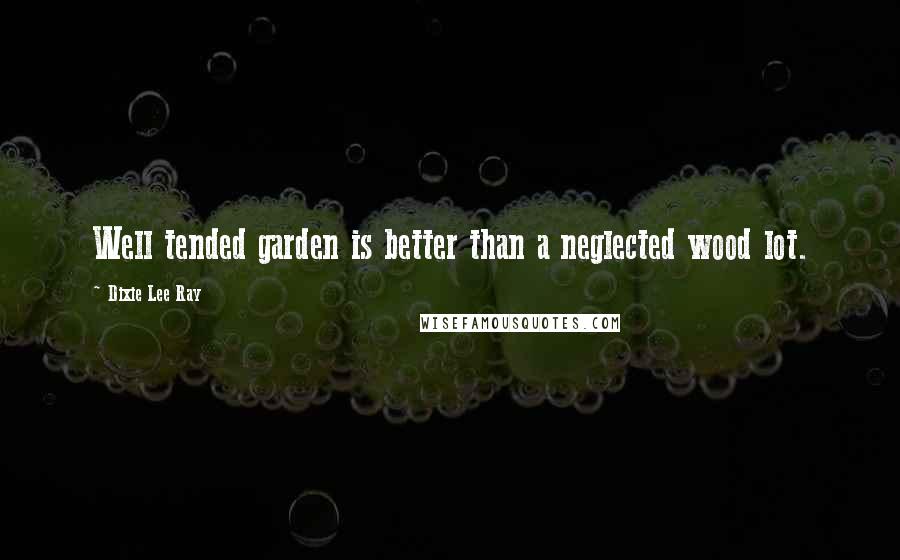 Dixie Lee Ray Quotes: Well tended garden is better than a neglected wood lot.