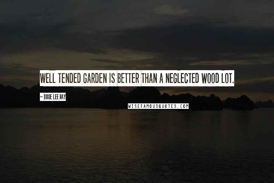 Dixie Lee Ray Quotes: Well tended garden is better than a neglected wood lot.