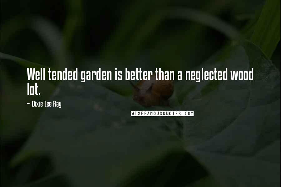 Dixie Lee Ray Quotes: Well tended garden is better than a neglected wood lot.