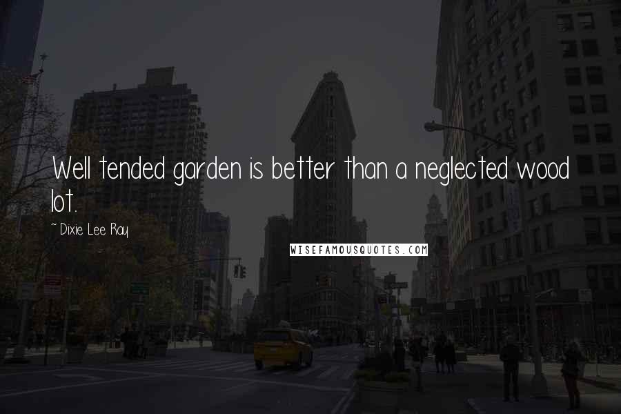 Dixie Lee Ray Quotes: Well tended garden is better than a neglected wood lot.