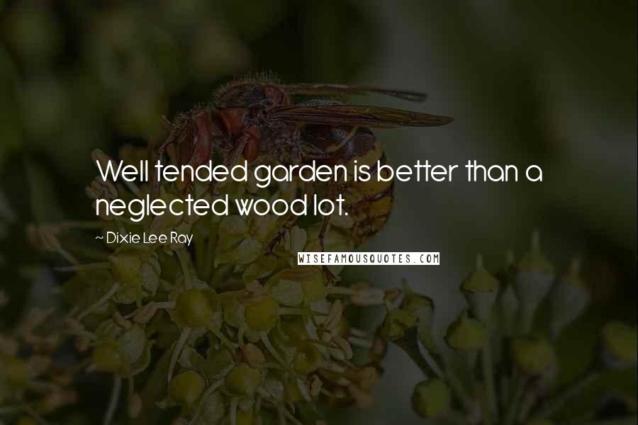 Dixie Lee Ray Quotes: Well tended garden is better than a neglected wood lot.