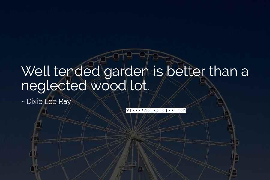 Dixie Lee Ray Quotes: Well tended garden is better than a neglected wood lot.