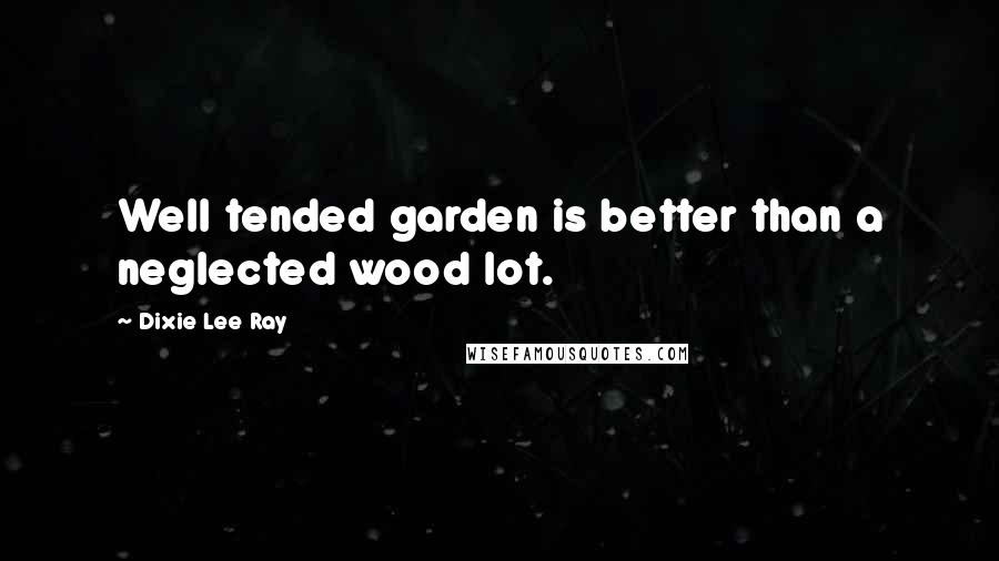 Dixie Lee Ray Quotes: Well tended garden is better than a neglected wood lot.
