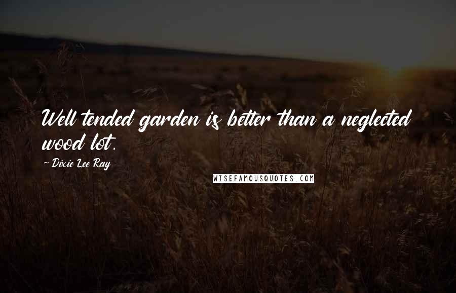 Dixie Lee Ray Quotes: Well tended garden is better than a neglected wood lot.