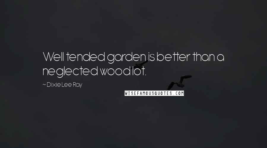 Dixie Lee Ray Quotes: Well tended garden is better than a neglected wood lot.