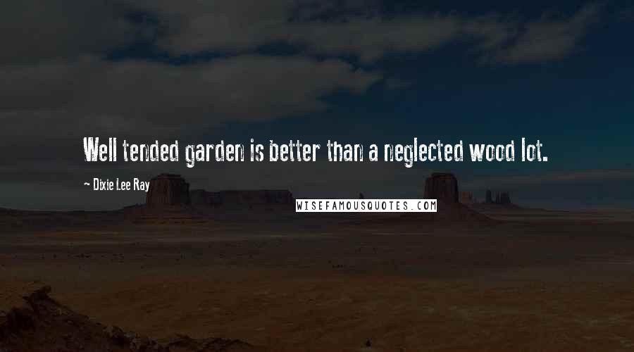 Dixie Lee Ray Quotes: Well tended garden is better than a neglected wood lot.