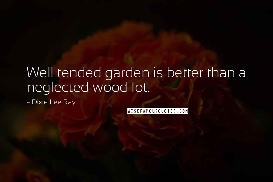 Dixie Lee Ray Quotes: Well tended garden is better than a neglected wood lot.