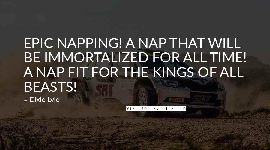 Dixie Lyle Quotes: EPIC NAPPING! A NAP THAT WILL BE IMMORTALIZED FOR ALL TIME! A NAP FIT FOR THE KINGS OF ALL BEASTS!