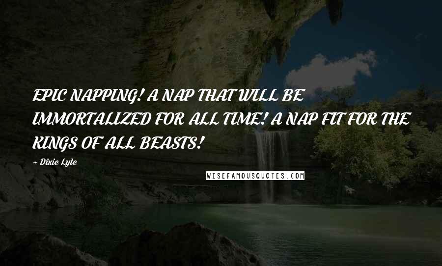 Dixie Lyle Quotes: EPIC NAPPING! A NAP THAT WILL BE IMMORTALIZED FOR ALL TIME! A NAP FIT FOR THE KINGS OF ALL BEASTS!